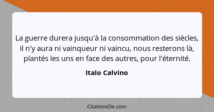 La guerre durera jusqu'à la consommation des siècles, il n'y aura ni vainqueur ni vaincu, nous resterons là, plantés les uns en face d... - Italo Calvino