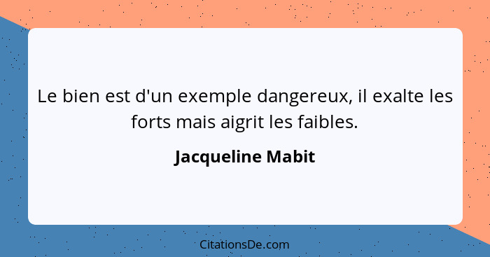 Le bien est d'un exemple dangereux, il exalte les forts mais aigrit les faibles.... - Jacqueline Mabit