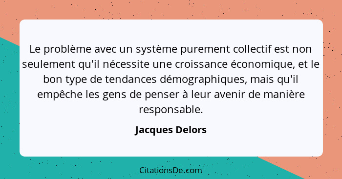 Le problème avec un système purement collectif est non seulement qu'il nécessite une croissance économique, et le bon type de tendanc... - Jacques Delors