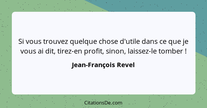 Si vous trouvez quelque chose d'utile dans ce que je vous ai dit, tirez-en profit, sinon, laissez-le tomber !... - Jean-François Revel