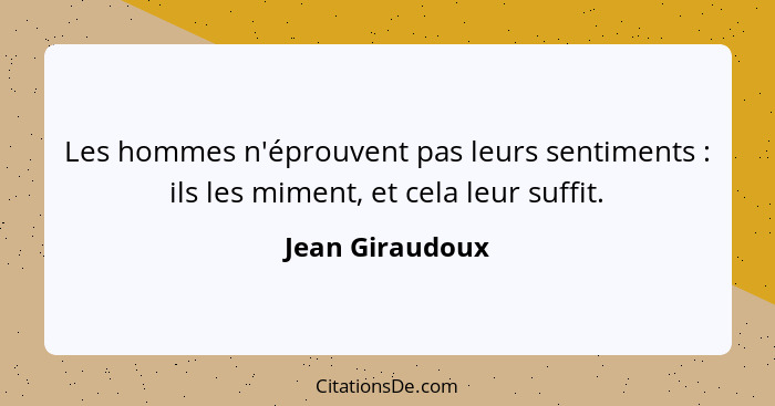 Les hommes n'éprouvent pas leurs sentiments : ils les miment, et cela leur suffit.... - Jean Giraudoux