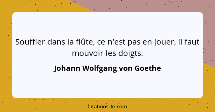 Souffler dans la flûte, ce n'est pas en jouer, il faut mouvoir les doigts.... - Johann Wolfgang von Goethe