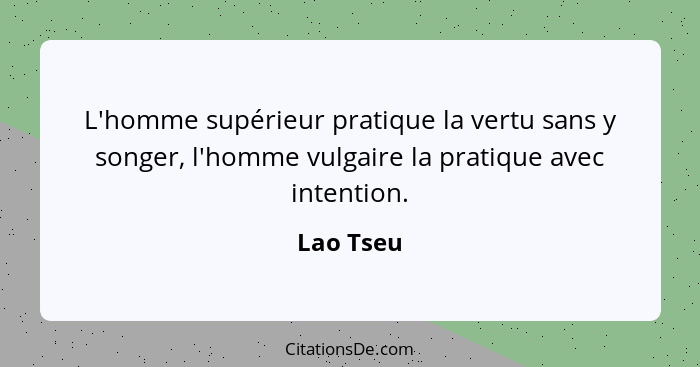 L'homme supérieur pratique la vertu sans y songer, l'homme vulgaire la pratique avec intention.... - Lao Tseu