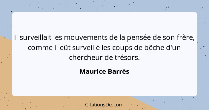 Il surveillait les mouvements de la pensée de son frère, comme il eût surveillé les coups de bêche d'un chercheur de trésors.... - Maurice Barrès