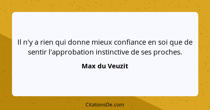 Il n'y a rien qui donne mieux confiance en soi que de sentir l'approbation instinctive de ses proches.... - Max du Veuzit