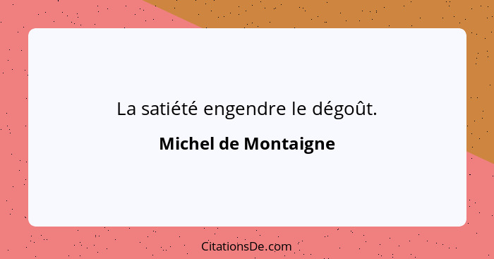 La satiété engendre le dégoût.... - Michel de Montaigne