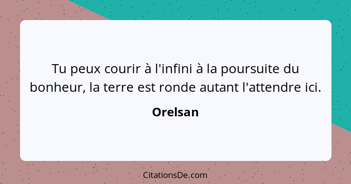 Tu peux courir à l'infini à la poursuite du bonheur, la terre est ronde autant l'attendre ici.... - Orelsan