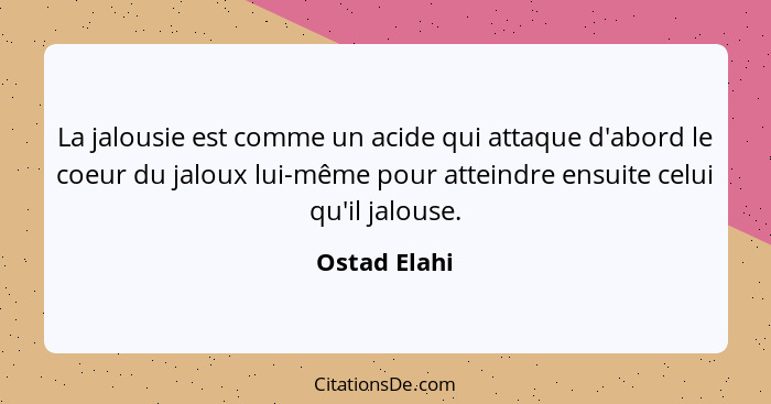 La jalousie est comme un acide qui attaque d'abord le coeur du jaloux lui-même pour atteindre ensuite celui qu'il jalouse.... - Ostad Elahi