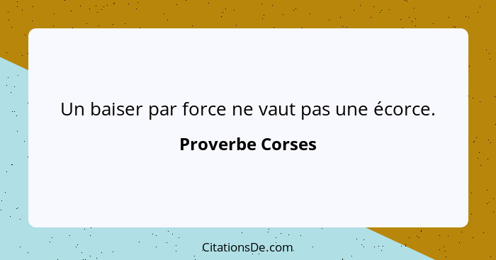 Un baiser par force ne vaut pas une écorce.... - Proverbe Corses