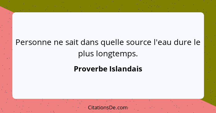 Personne ne sait dans quelle source l'eau dure le plus longtemps.... - Proverbe Islandais