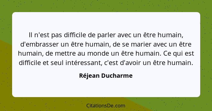 Il n'est pas difficile de parler avec un être humain, d'embrasser un être humain, de se marier avec un être humain, de mettre au mon... - Réjean Ducharme