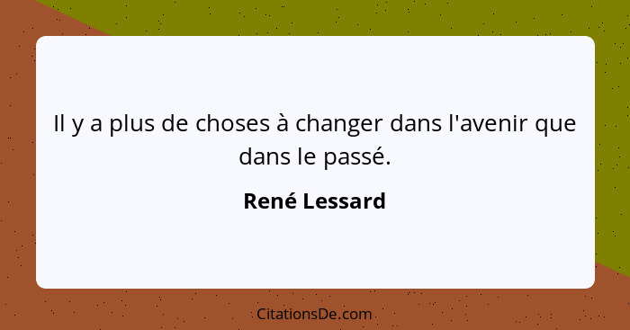 Il y a plus de choses à changer dans l'avenir que dans le passé.... - René Lessard