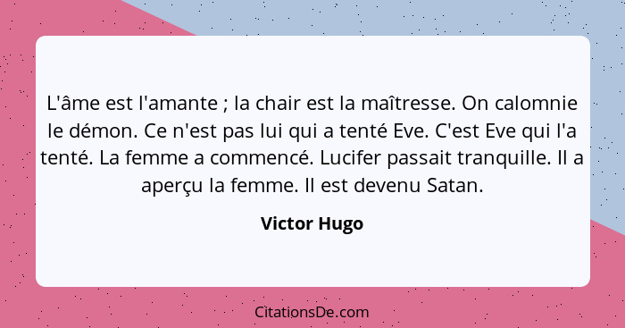 L'âme est l'amante ; la chair est la maîtresse. On calomnie le démon. Ce n'est pas lui qui a tenté Eve. C'est Eve qui l'a tenté. La... - Victor Hugo