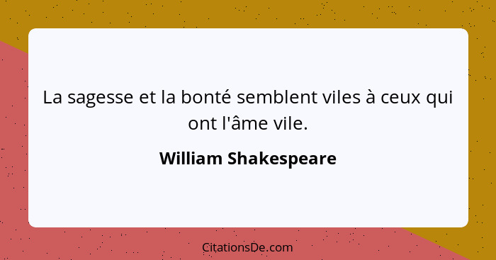 La sagesse et la bonté semblent viles à ceux qui ont l'âme vile.... - William Shakespeare