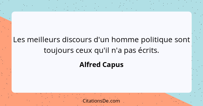 Les meilleurs discours d'un homme politique sont toujours ceux qu'il n'a pas écrits.... - Alfred Capus