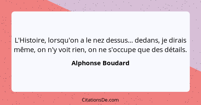 L'Histoire, lorsqu'on a le nez dessus... dedans, je dirais même, on n'y voit rien, on ne s'occupe que des détails.... - Alphonse Boudard