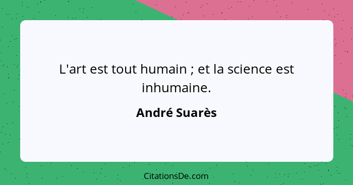 L'art est tout humain ; et la science est inhumaine.... - André Suarès