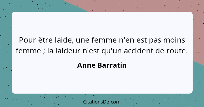 Pour être laide, une femme n'en est pas moins femme ; la laideur n'est qu'un accident de route.... - Anne Barratin