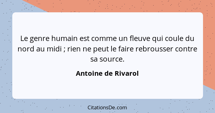 Le genre humain est comme un fleuve qui coule du nord au midi ; rien ne peut le faire rebrousser contre sa source.... - Antoine de Rivarol