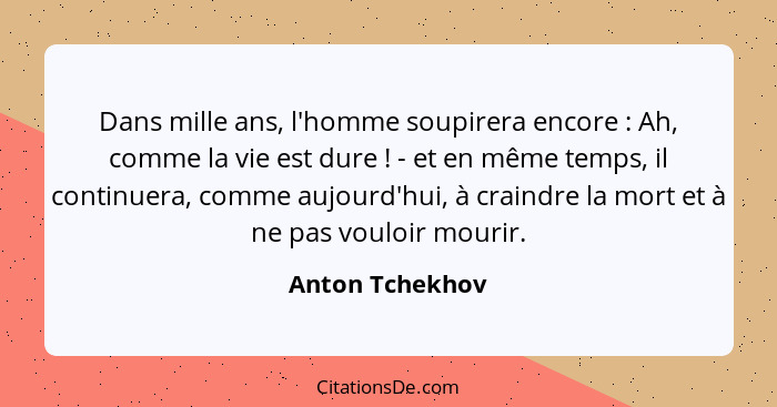 Dans mille ans, l'homme soupirera encore : Ah, comme la vie est dure ! - et en même temps, il continuera, comme aujourd'hui... - Anton Tchekhov