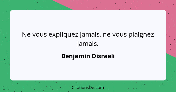 Ne vous expliquez jamais, ne vous plaignez jamais.... - Benjamin Disraeli