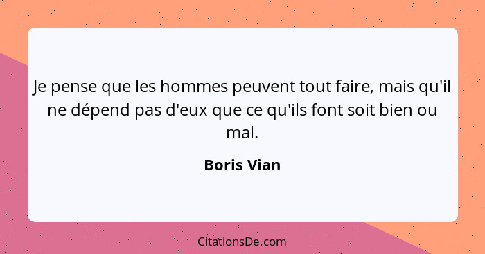 Je pense que les hommes peuvent tout faire, mais qu'il ne dépend pas d'eux que ce qu'ils font soit bien ou mal.... - Boris Vian