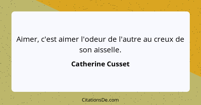 Aimer, c'est aimer l'odeur de l'autre au creux de son aisselle.... - Catherine Cusset