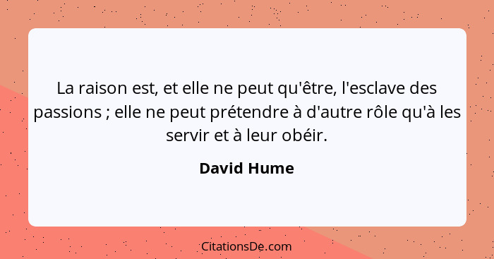 La raison est, et elle ne peut qu'être, l'esclave des passions ; elle ne peut prétendre à d'autre rôle qu'à les servir et à leur obé... - David Hume