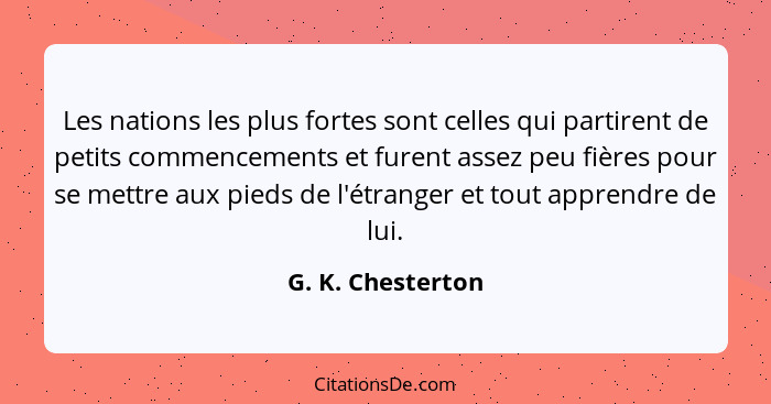 Les nations les plus fortes sont celles qui partirent de petits commencements et furent assez peu fières pour se mettre aux pieds d... - G. K. Chesterton