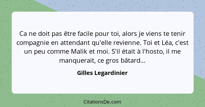 Ca ne doit pas être facile pour toi, alors je viens te tenir compagnie en attendant qu'elle revienne. Toi et Léa, c'est un peu co... - Gilles Legardinier