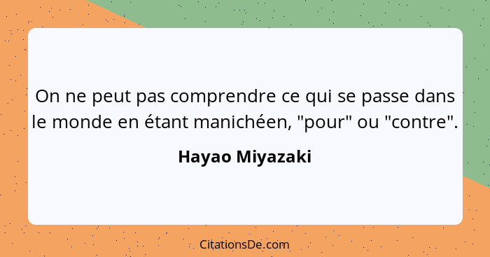 On ne peut pas comprendre ce qui se passe dans le monde en étant manichéen, "pour" ou "contre".... - Hayao Miyazaki