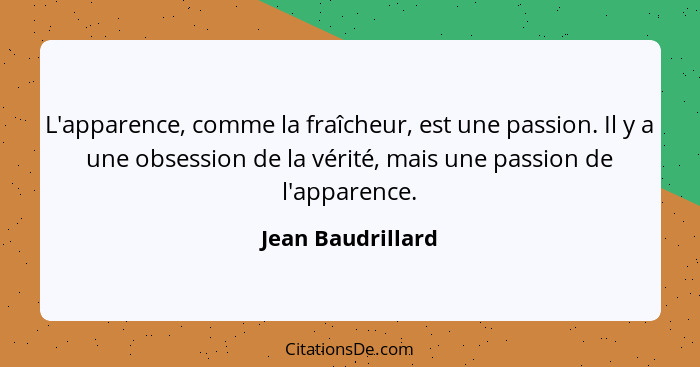 L'apparence, comme la fraîcheur, est une passion. Il y a une obsession de la vérité, mais une passion de l'apparence.... - Jean Baudrillard