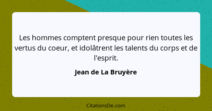 Les hommes comptent presque pour rien toutes les vertus du coeur, et idolâtrent les talents du corps et de l'esprit.... - Jean de La Bruyère