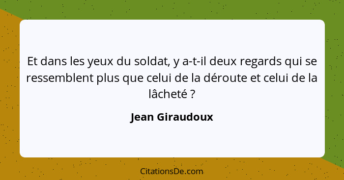 Et dans les yeux du soldat, y a-t-il deux regards qui se ressemblent plus que celui de la déroute et celui de la lâcheté ?... - Jean Giraudoux