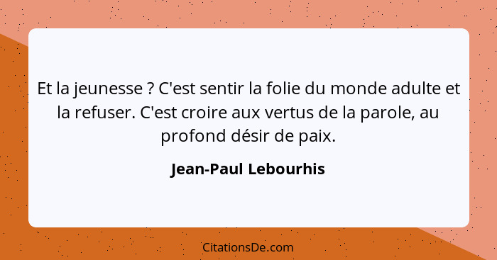 Et la jeunesse ? C'est sentir la folie du monde adulte et la refuser. C'est croire aux vertus de la parole, au profond dési... - Jean-Paul Lebourhis