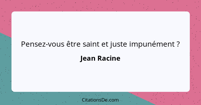 Pensez-vous être saint et juste impunément ?... - Jean Racine