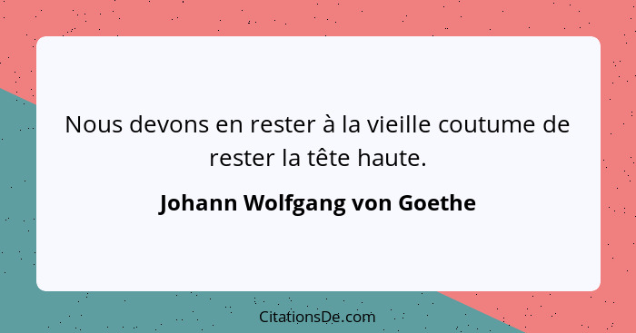 Nous devons en rester à la vieille coutume de rester la tête haute.... - Johann Wolfgang von Goethe