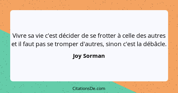 Vivre sa vie c'est décider de se frotter à celle des autres et il faut pas se tromper d'autres, sinon c'est la débâcle.... - Joy Sorman