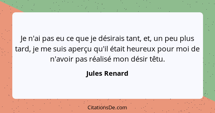 Je n'ai pas eu ce que je désirais tant, et, un peu plus tard, je me suis aperçu qu'il était heureux pour moi de n'avoir pas réalisé mon... - Jules Renard