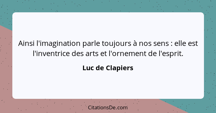 Ainsi l'imagination parle toujours à nos sens : elle est l'inventrice des arts et l'ornement de l'esprit.... - Luc de Clapiers