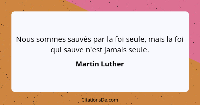 Nous sommes sauvés par la foi seule, mais la foi qui sauve n'est jamais seule.... - Martin Luther