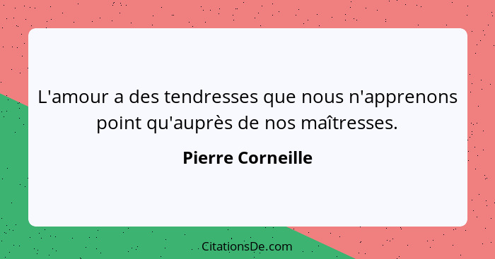 L'amour a des tendresses que nous n'apprenons point qu'auprès de nos maîtresses.... - Pierre Corneille