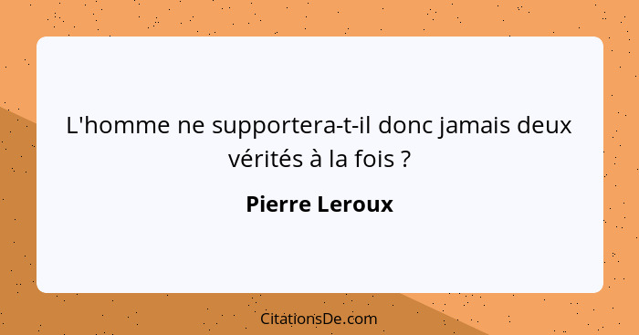 L'homme ne supportera-t-il donc jamais deux vérités à la fois ?... - Pierre Leroux