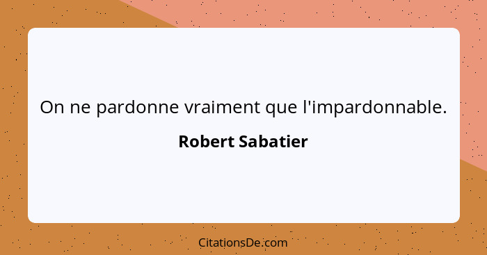 On ne pardonne vraiment que l'impardonnable.... - Robert Sabatier