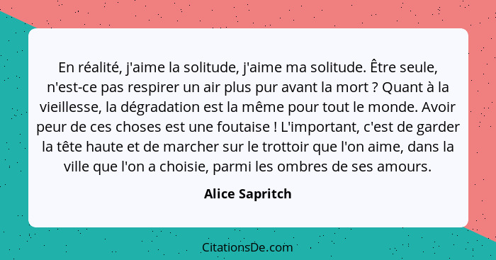 En réalité, j'aime la solitude, j'aime ma solitude. Être seule, n'est-ce pas respirer un air plus pur avant la mort ? Quant à la... - Alice Sapritch