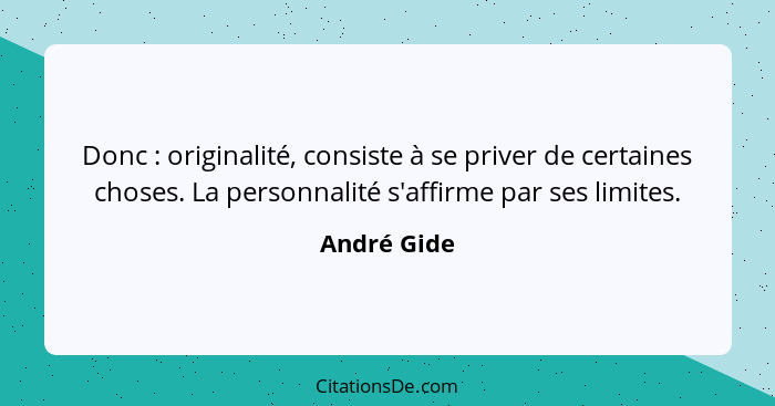 Donc : originalité, consiste à se priver de certaines choses. La personnalité s'affirme par ses limites.... - André Gide
