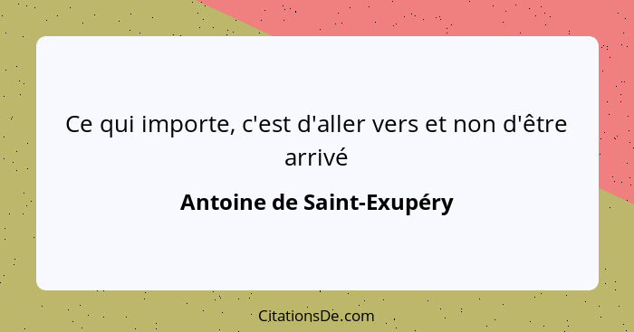 Ce qui importe, c'est d'aller vers et non d'être arrivé... - Antoine de Saint-Exupéry