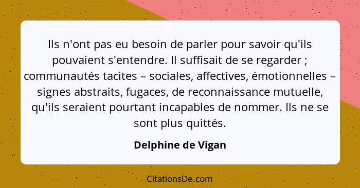 Ils n'ont pas eu besoin de parler pour savoir qu'ils pouvaient s'entendre. Il suffisait de se regarder ; communautés tacites... - Delphine de Vigan