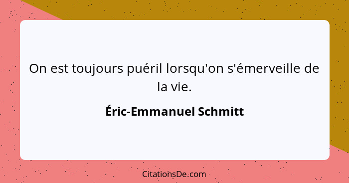 On est toujours puéril lorsqu'on s'émerveille de la vie.... - Éric-Emmanuel Schmitt