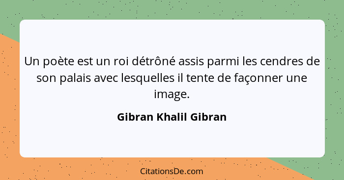 Un poète est un roi détrôné assis parmi les cendres de son palais avec lesquelles il tente de façonner une image.... - Gibran Khalil Gibran